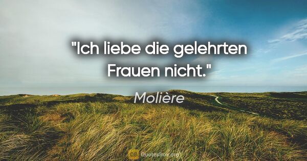 Molière Zitat: "Ich liebe die gelehrten Frauen nicht."