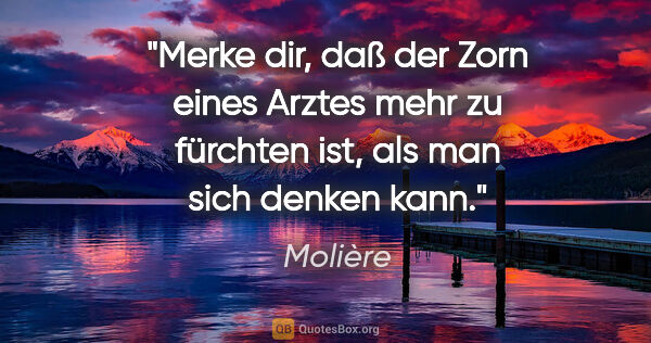 Molière Zitat: "Merke dir, daß der Zorn eines Arztes mehr zu fürchten ist, als..."