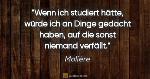 Molière Zitat: "Wenn ich studiert hätte, würde ich an Dinge gedacht haben, auf..."