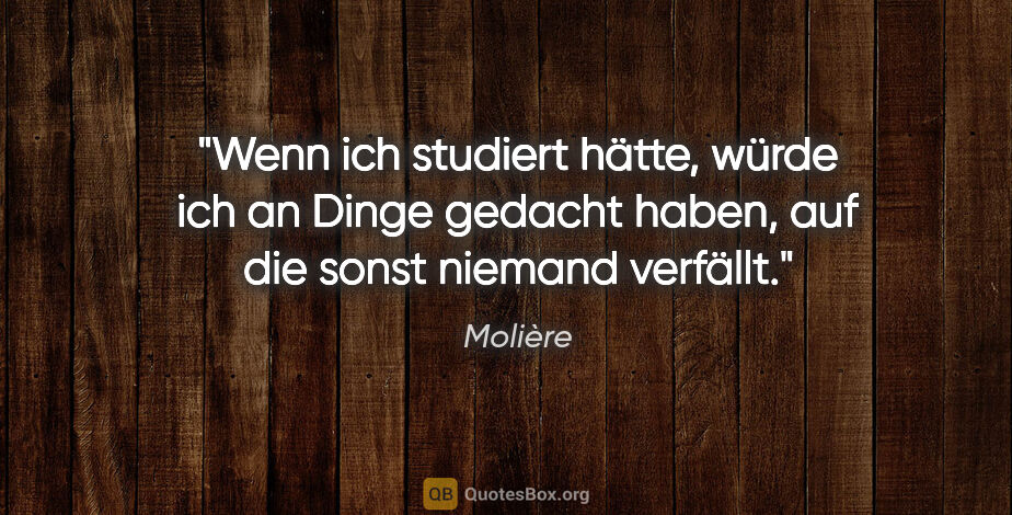 Molière Zitat: "Wenn ich studiert hätte, würde ich an Dinge gedacht haben, auf..."
