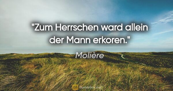 Molière Zitat: "Zum Herrschen ward allein der Mann erkoren."