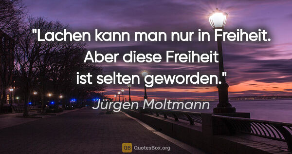 Jürgen Moltmann Zitat: "Lachen kann man nur in Freiheit. Aber diese Freiheit ist..."