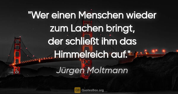 Jürgen Moltmann Zitat: "Wer einen Menschen wieder zum Lachen bringt, der schließt ihm..."