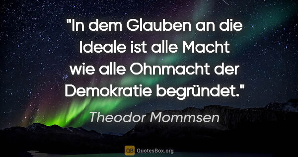 Theodor Mommsen Zitat: "In dem Glauben an die Ideale ist alle Macht wie alle Ohnmacht..."