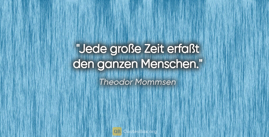 Theodor Mommsen Zitat: "Jede große Zeit erfaßt den ganzen Menschen."