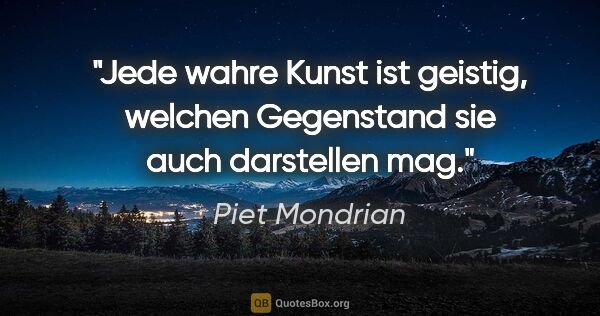 Piet Mondrian Zitat: "Jede wahre Kunst ist geistig, welchen Gegenstand sie auch..."