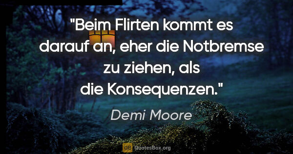 Demi Moore Zitat: "Beim Flirten kommt es darauf an, eher die Notbremse zu ziehen,..."