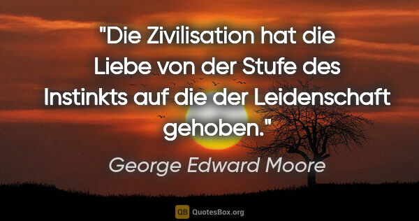 George Edward Moore Zitat: "Die Zivilisation hat die Liebe von der Stufe des Instinkts auf..."