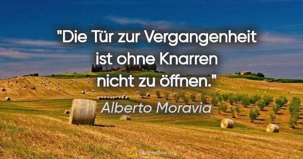 Alberto Moravia Zitat: "Die Tür zur Vergangenheit ist ohne Knarren nicht zu öffnen."