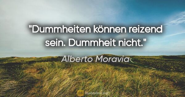 Alberto Moravia Zitat: "Dummheiten können reizend sein. Dummheit nicht."