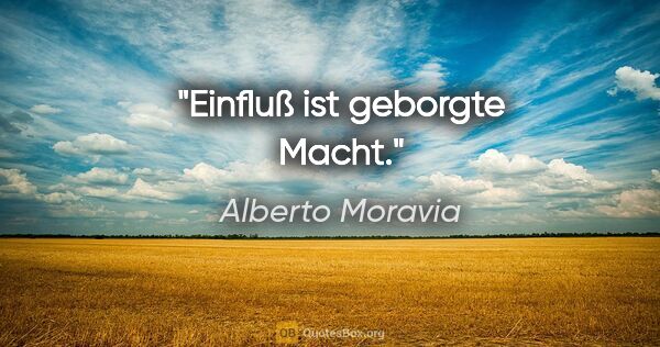 Alberto Moravia Zitat: "Einfluß ist geborgte Macht."