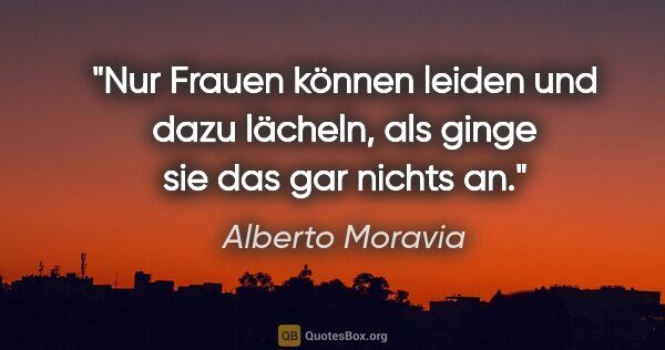 Alberto Moravia Zitat: "Nur Frauen können leiden und dazu lächeln, als ginge sie das..."
