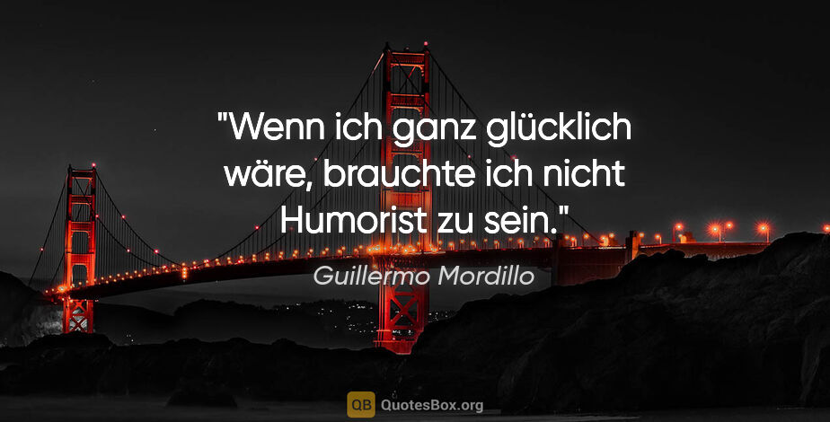 Guillermo Mordillo Zitat: "Wenn ich ganz glücklich wäre, brauchte ich nicht Humorist zu..."