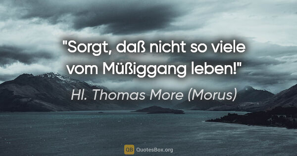 Hl. Thomas More (Morus) Zitat: "Sorgt, daß nicht so viele vom Müßiggang leben!"