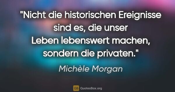 Michèle Morgan Zitat: "Nicht die historischen Ereignisse sind es, die unser Leben..."