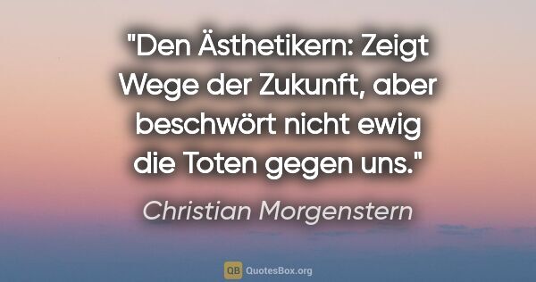 Christian Morgenstern Zitat: "Den Ästhetikern: Zeigt Wege der Zukunft, aber beschwört nicht..."