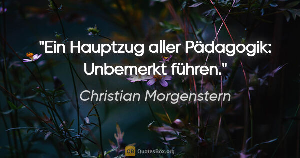 Christian Morgenstern Zitat: "Ein Hauptzug aller Pädagogik: Unbemerkt führen."