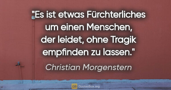 Christian Morgenstern Zitat: "Es ist etwas Fürchterliches um einen Menschen, der leidet,..."
