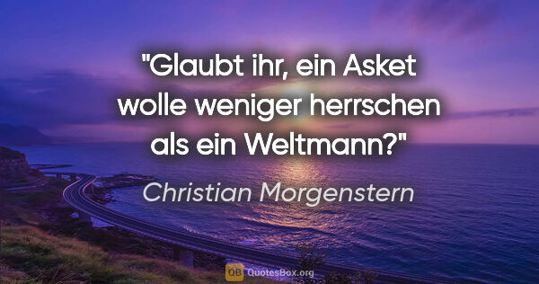 Christian Morgenstern Zitat: "Glaubt ihr, ein Asket wolle weniger herrschen als ein Weltmann?"