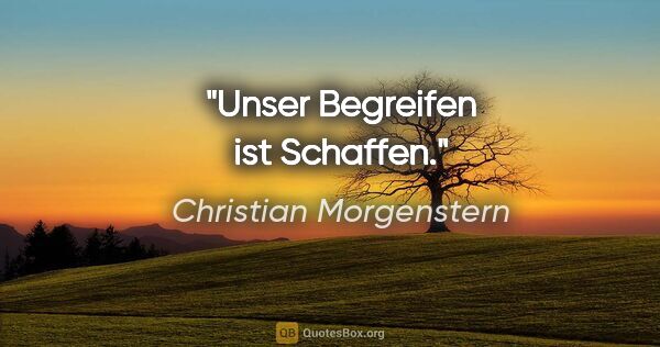 Christian Morgenstern Zitat: "Unser Begreifen ist Schaffen."