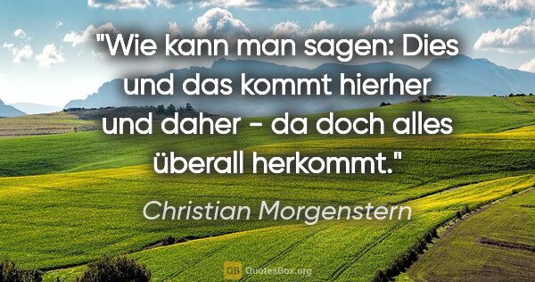 Christian Morgenstern Zitat: "Wie kann man sagen: Dies und das kommt hierher und daher - da..."