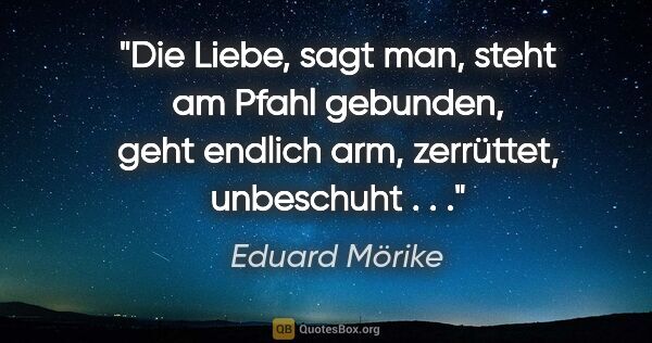 Eduard Mörike Zitat: "Die Liebe, sagt man, steht am Pfahl gebunden, geht endlich..."
