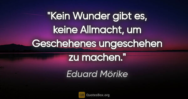 Eduard Mörike Zitat: "Kein Wunder gibt es, keine Allmacht, um Geschehenes..."