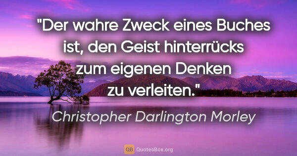 Christopher Darlington Morley Zitat: "Der wahre Zweck eines Buches ist, den Geist hinterrücks zum..."