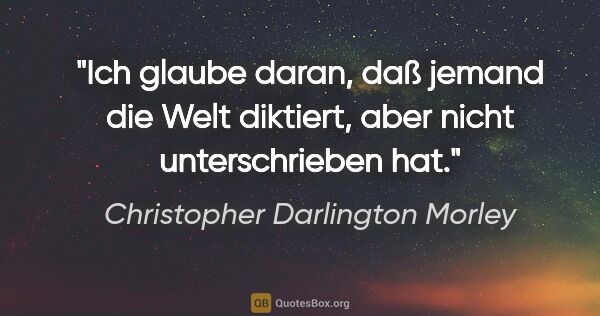 Christopher Darlington Morley Zitat: "Ich glaube daran, daß jemand die Welt diktiert, aber nicht..."