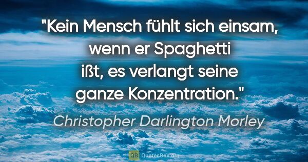 Christopher Darlington Morley Zitat: "Kein Mensch fühlt sich einsam, wenn er Spaghetti ißt, es..."