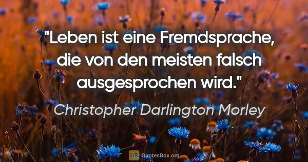 Christopher Darlington Morley Zitat: "Leben ist eine Fremdsprache, die von den meisten falsch..."