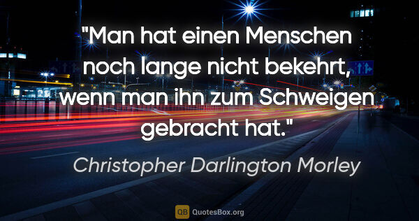 Christopher Darlington Morley Zitat: "Man hat einen Menschen noch lange nicht bekehrt, wenn man ihn..."
