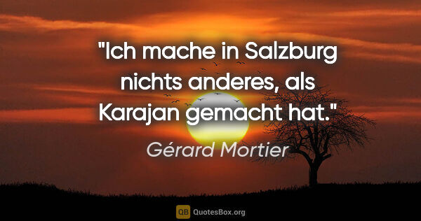 Gérard Mortier Zitat: "Ich mache in Salzburg nichts anderes, als Karajan gemacht hat."