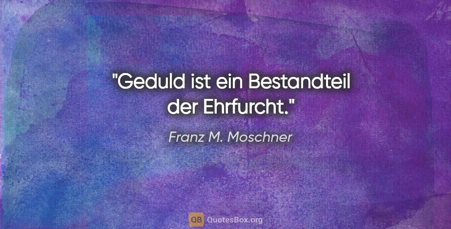 Franz M. Moschner Zitat: "Geduld ist ein Bestandteil der Ehrfurcht."