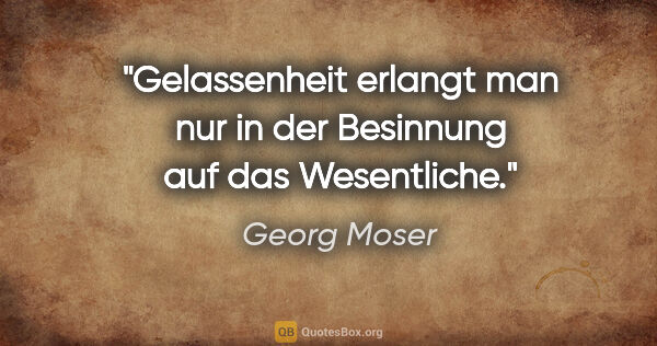 Georg Moser Zitat: "Gelassenheit erlangt man nur in der Besinnung auf das..."