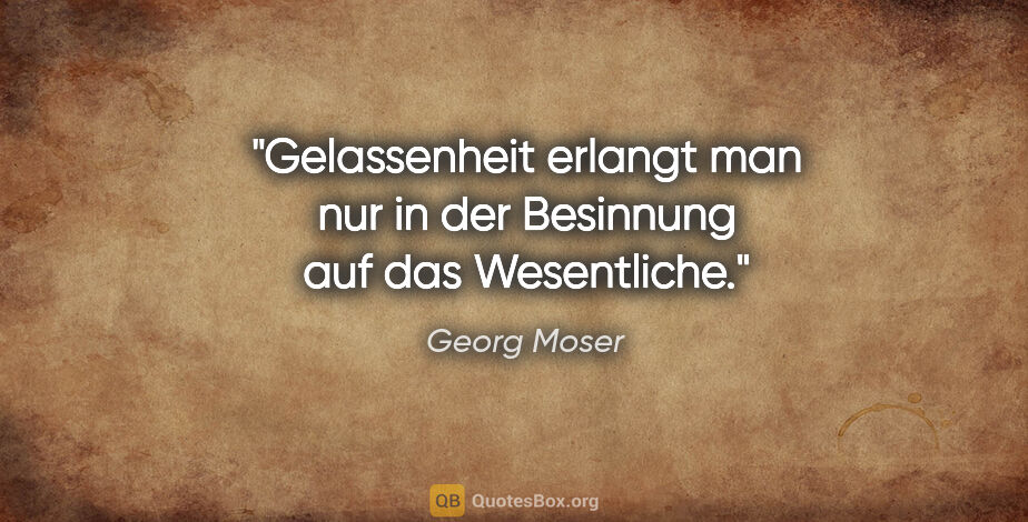 Georg Moser Zitat: "Gelassenheit erlangt man nur in der Besinnung auf das..."