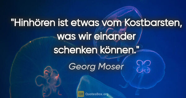 Georg Moser Zitat: "Hinhören ist etwas vom Kostbarsten, was wir einander schenken..."