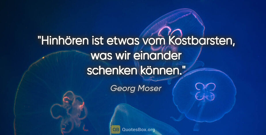 Georg Moser Zitat: "Hinhören ist etwas vom Kostbarsten, was wir einander schenken..."