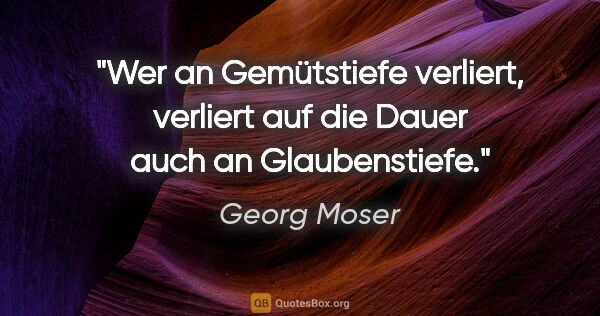 Georg Moser Zitat: "Wer an Gemütstiefe verliert, verliert auf die Dauer auch an..."