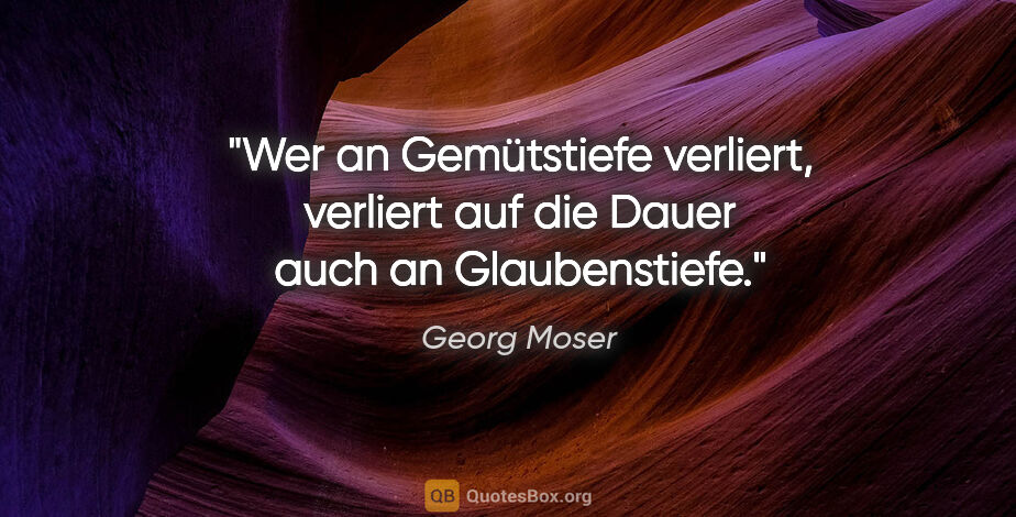 Georg Moser Zitat: "Wer an Gemütstiefe verliert, verliert auf die Dauer auch an..."