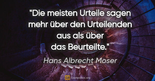 Hans Albrecht Moser Zitat: "Die meisten Urteile sagen mehr über den Urteilenden aus als..."