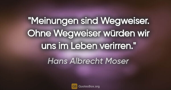 Hans Albrecht Moser Zitat: "Meinungen sind Wegweiser. Ohne Wegweiser würden wir uns im..."