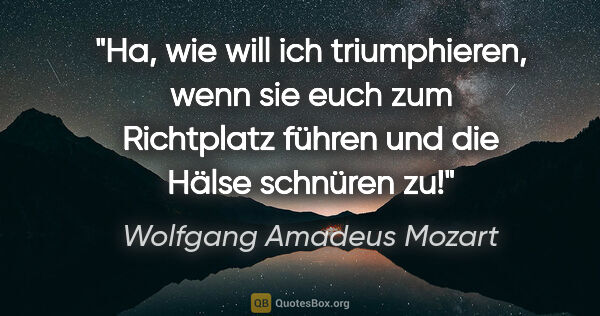 Wolfgang Amadeus Mozart Zitat: "Ha, wie will ich triumphieren, wenn sie euch zum Richtplatz..."