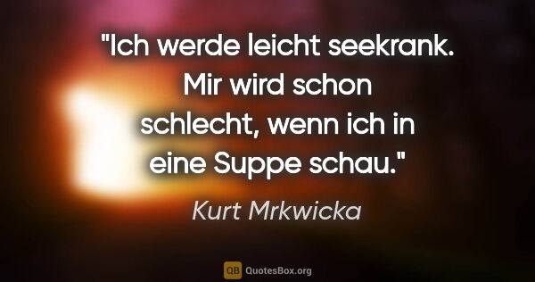 Kurt Mrkwicka Zitat: "Ich werde leicht seekrank. Mir wird schon schlecht, wenn ich..."