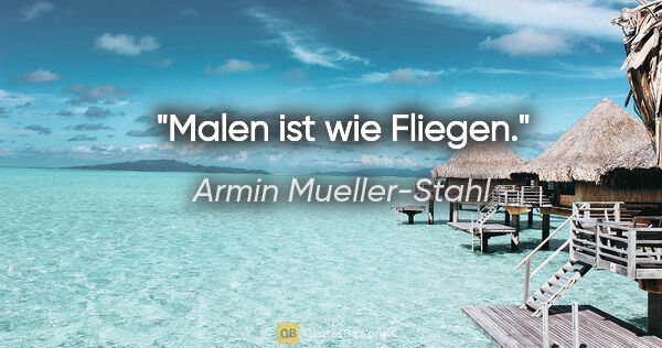 Armin Mueller-Stahl Zitat: "Malen ist wie Fliegen."