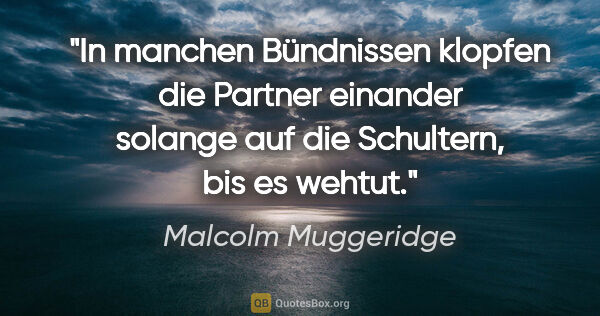 Malcolm Muggeridge Zitat: "In manchen Bündnissen klopfen die Partner einander solange auf..."