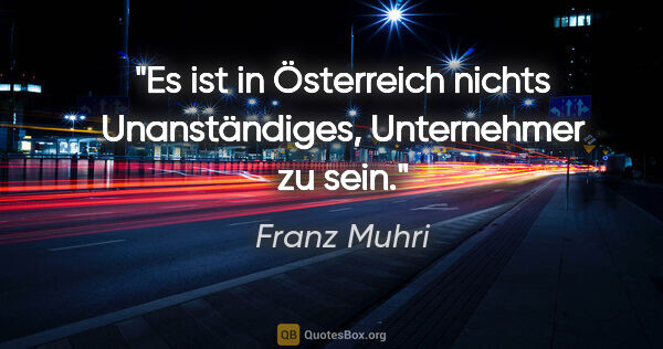 Franz Muhri Zitat: "Es ist in Österreich nichts Unanständiges, Unternehmer zu sein."