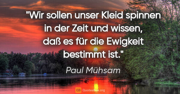 Paul Mühsam Zitat: "Wir sollen unser Kleid spinnen in der Zeit und wissen, daß es..."