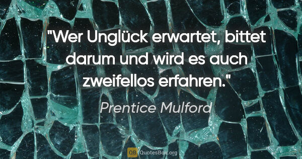 Prentice Mulford Zitat: "Wer Unglück erwartet, bittet darum und wird es auch zweifellos..."