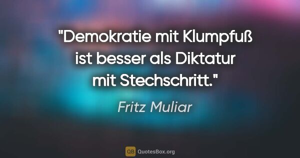 Fritz Muliar Zitat: "Demokratie mit Klumpfuß ist besser als Diktatur mit Stechschritt."